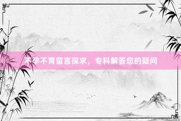 不孕不育留言探求，专科解答您的疑问